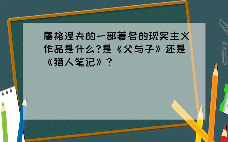 屠格涅夫的一部著名的现实主义作品是什么?是《父与子》还是《猎人笔记》?