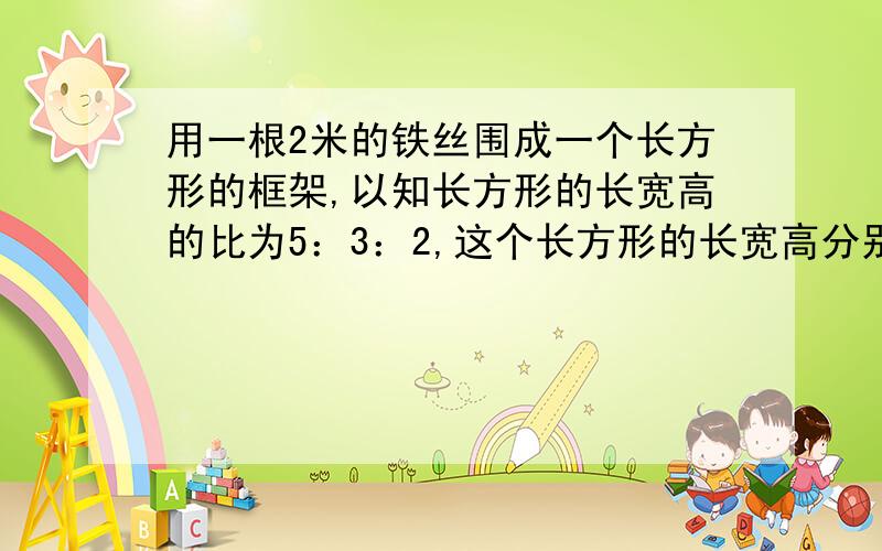 用一根2米的铁丝围成一个长方形的框架,以知长方形的长宽高的比为5：3：2,这个长方形的长宽高分别是多少