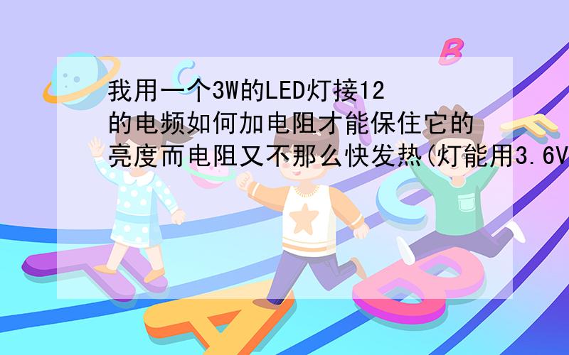 我用一个3W的LED灯接12的电频如何加电阻才能保住它的亮度而电阻又不那么快发热(灯能用3.6V的电