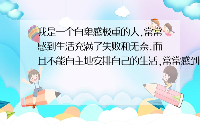 我是一个自卑感极重的人,常常感到生活充满了失败和无奈.而且不能自主地安排自己的生活,常常感到无事可