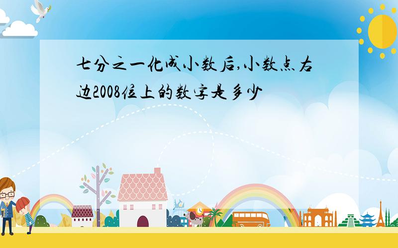 七分之一化成小数后,小数点右边2008位上的数字是多少