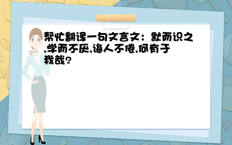 帮忙翻译一句文言文：默而识之,学而不厌,诲人不倦,何有于我哉?