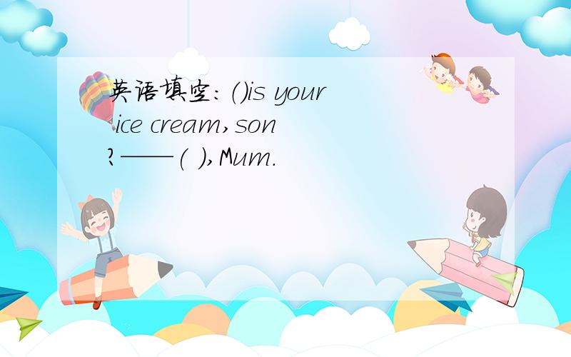 英语填空：（）is your ice cream,son?——( ),Mum.