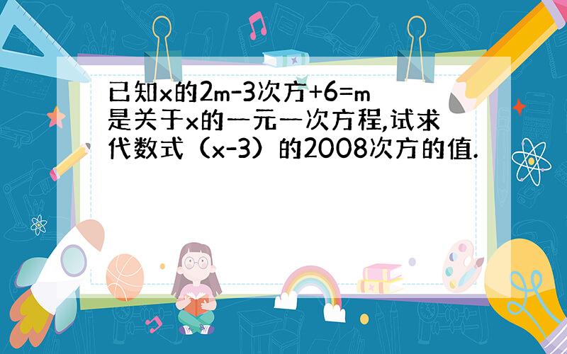 已知x的2m-3次方+6=m是关于x的一元一次方程,试求代数式（x-3）的2008次方的值.