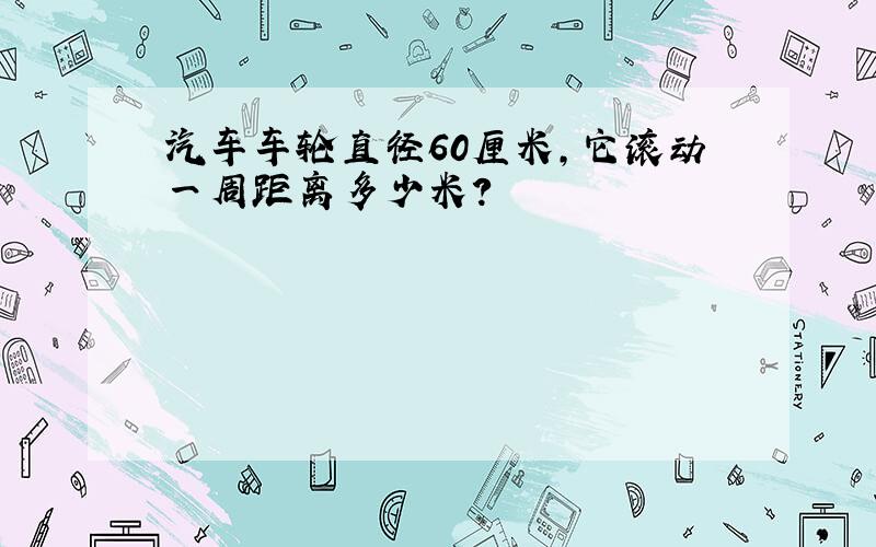 汽车车轮直径60厘米,它滚动一周距离多少米?