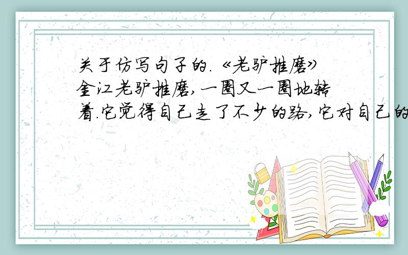 关于仿写句子的.《老驴推磨》金江老驴推磨,一圈又一圈地转着.它觉得自己走了不少的路,它对自己的成绩感到分外的满意：“一里