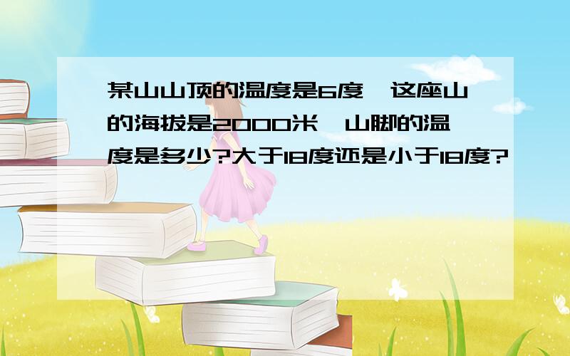 某山山顶的温度是6度,这座山的海拔是2000米,山脚的温度是多少?大于18度还是小于18度?