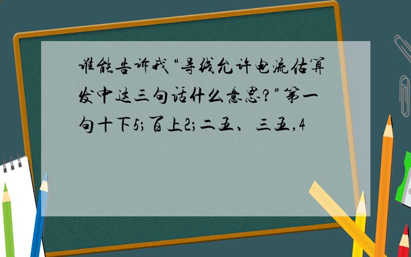 谁能告诉我“导线允许电流估算发中这三句话什么意思?”第一句十下5；百上2；二五、三五,4