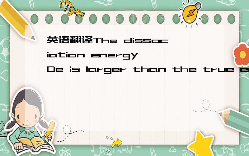 英语翻译The dissociation energy De is larger than the true energ