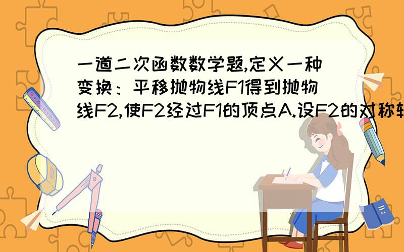 一道二次函数数学题,定义一种变换：平移抛物线F1得到抛物线F2,使F2经过F1的顶点A.设F2的对称轴分别交F1,F2于