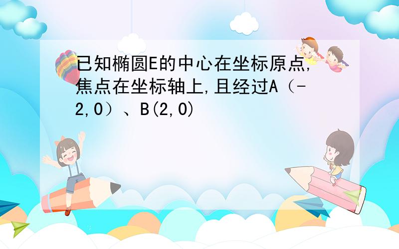 已知椭圆E的中心在坐标原点,焦点在坐标轴上,且经过A（-2,0）、B(2,0)