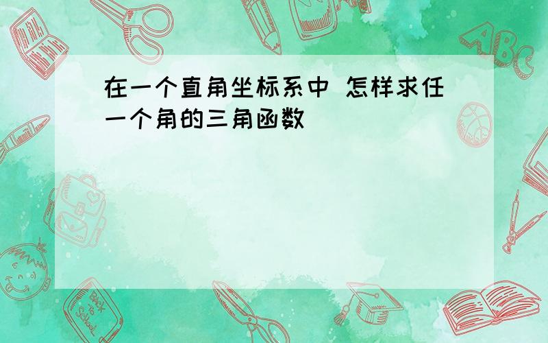 在一个直角坐标系中 怎样求任一个角的三角函数