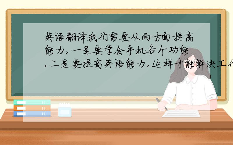 英语翻译我们需要从两方面提高能力,一是要学会手机各个功能,二是要提高英语能力,这样才能解决工作中遇到的各种问题