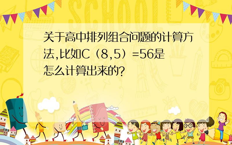 关于高中排列组合问题的计算方法,比如C（8,5）=56是怎么计算出来的?