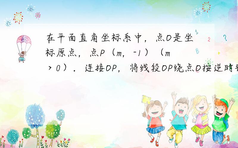 在平面直角坐标系中，点O是坐标原点，点P（m，-1）（m＞0）．连接OP，将线段OP绕点O按逆时针方向旋转90°得到线段