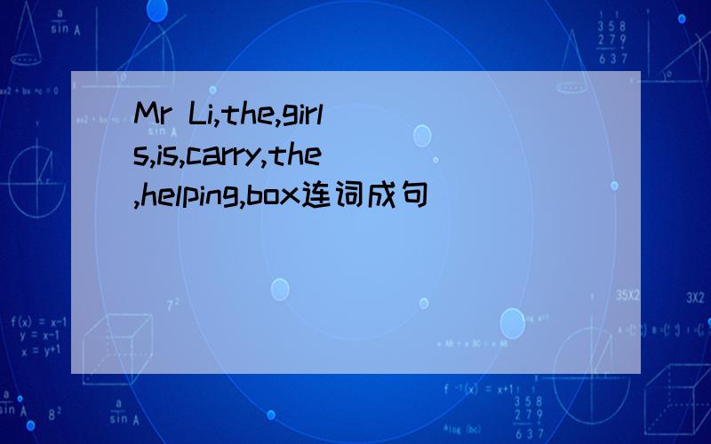 Mr Li,the,girls,is,carry,the,helping,box连词成句