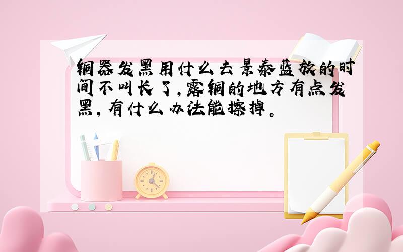 铜器发黑用什么去景泰蓝放的时间不叫长了，露铜的地方有点发黑，有什么办法能擦掉。