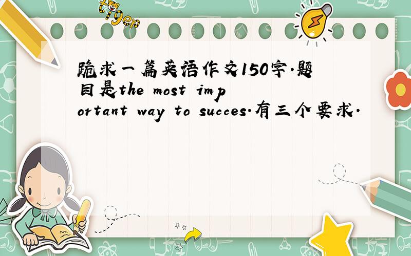 跪求一篇英语作文150字.题目是the most important way to succes.有三个要求.