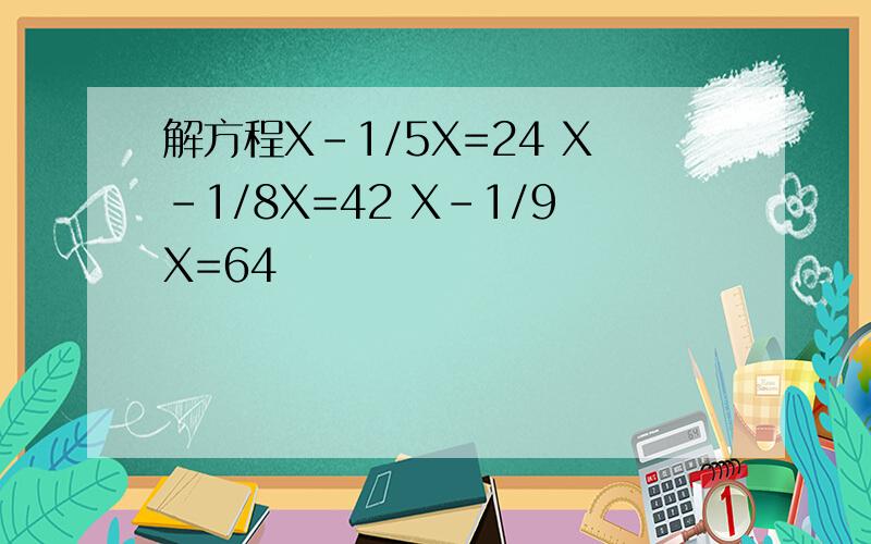 解方程X-1/5X=24 X-1/8X=42 X-1/9X=64