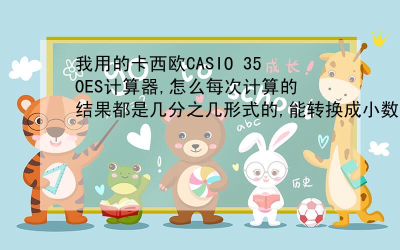 我用的卡西欧CASIO 350ES计算器,怎么每次计算的结果都是几分之几形式的,能转换成小数点形式的吗 ?