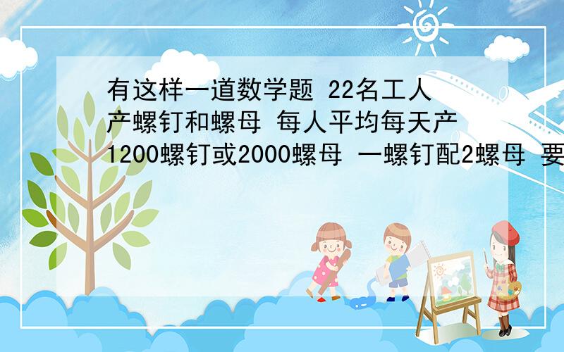 有这样一道数学题 22名工人产螺钉和螺母 每人平均每天产1200螺钉或2000螺母 一螺钉配2螺母 要使产品配套应分配多