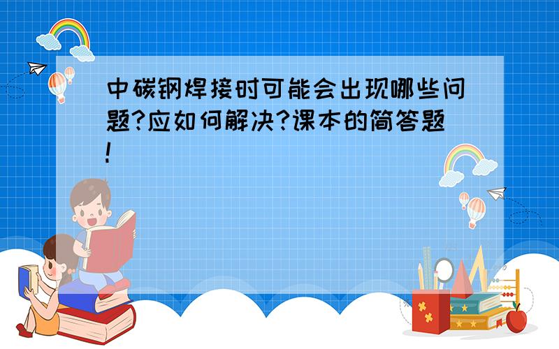 中碳钢焊接时可能会出现哪些问题?应如何解决?课本的简答题!