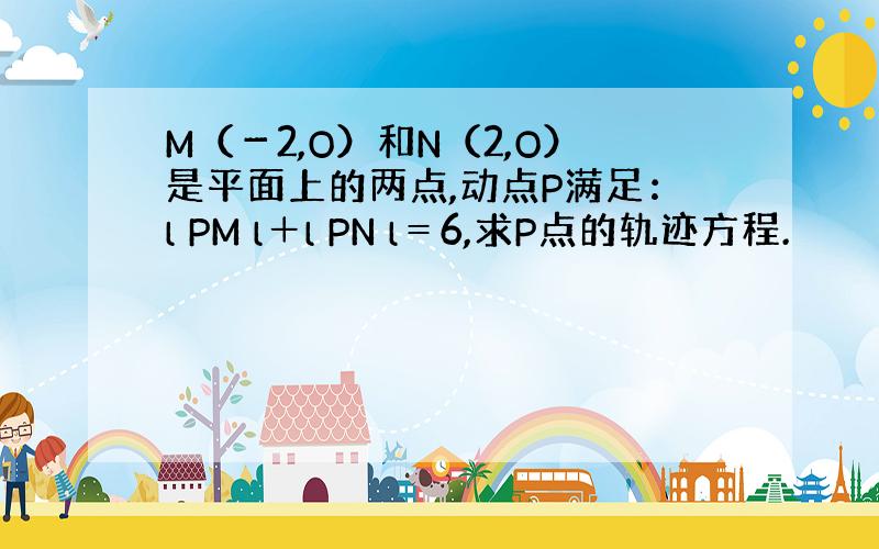 M（－2,O）和N（2,O）是平面上的两点,动点P满足：l PM l＋l PN l＝6,求P点的轨迹方程.