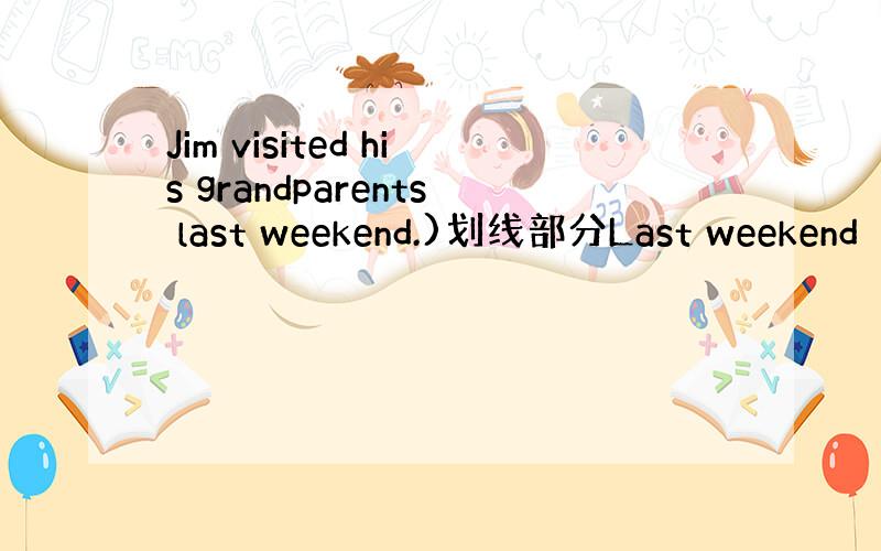 Jim visited his grandparents last weekend.)划线部分Last weekend