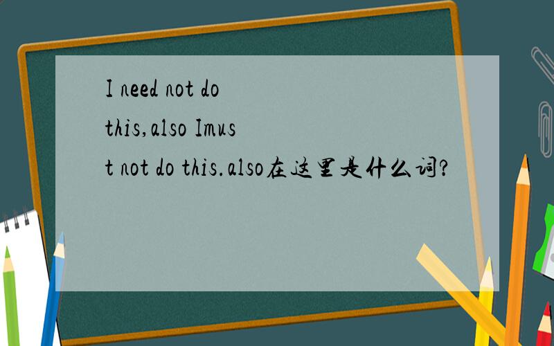 I need not do this,also Imust not do this.also在这里是什么词?