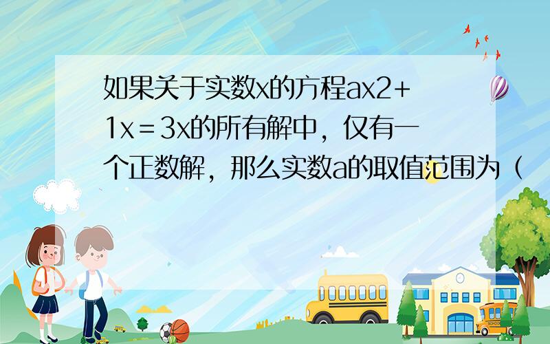 如果关于实数x的方程ax2+1x＝3x的所有解中，仅有一个正数解，那么实数a的取值范围为（　　）