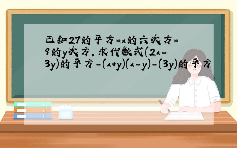 已知27的平方=x的六次方=9的y次方,求代数式(2x-3y)的平方-(x+y)(x-y)-(3y)的平方