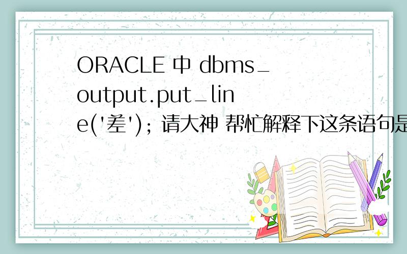 ORACLE 中 dbms_output.put_line('差'); 请大神 帮忙解释下这条语句是什么意思 解释的好