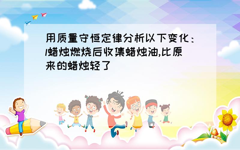 用质量守恒定律分析以下变化：l蜡烛燃烧后收集蜡烛油,比原来的蜡烛轻了