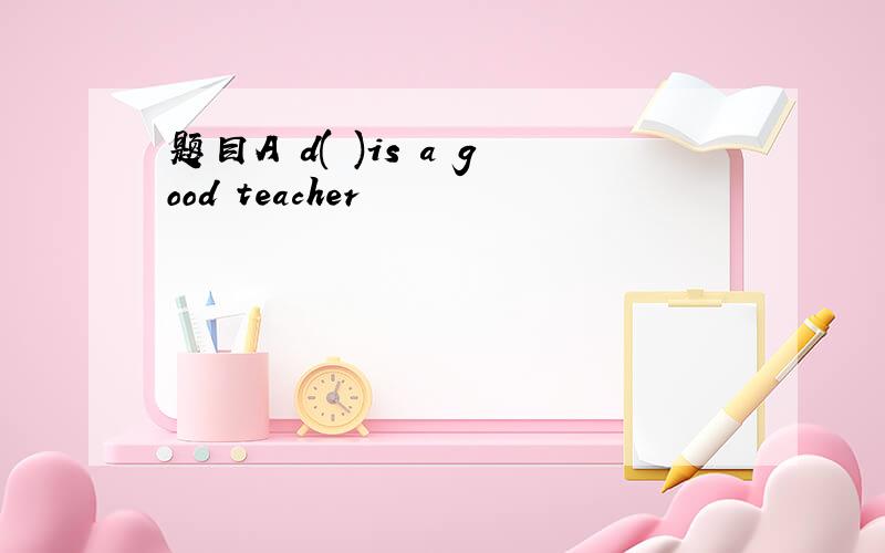 题目A d( )is a good teacher