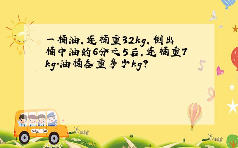 一桶油,连桶重32kg,倒出桶中油的6分之5后,连桶重7kg.油桶各重多少kg?