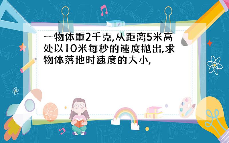 一物体重2千克,从距离5米高处以10米每秒的速度抛出,求物体落地时速度的大小,