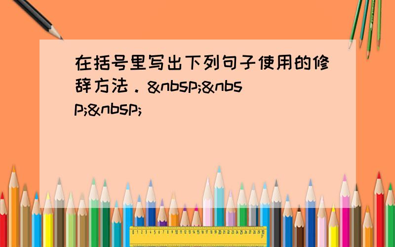 在括号里写出下列句子使用的修辞方法。   