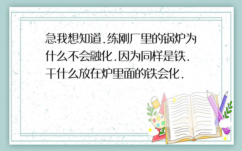 急我想知道.练刚厂里的锅炉为什么不会融化.因为同样是铁.干什么放在炉里面的铁会化.