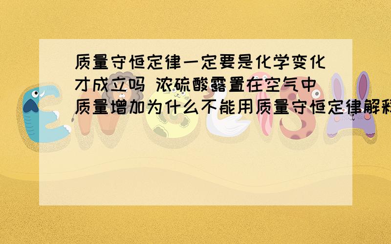 质量守恒定律一定要是化学变化才成立吗 浓硫酸露置在空气中质量增加为什么不能用质量守恒定律解释