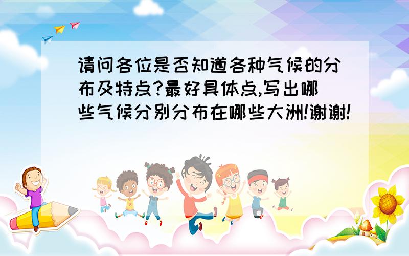 请问各位是否知道各种气候的分布及特点?最好具体点,写出哪些气候分别分布在哪些大洲!谢谢!