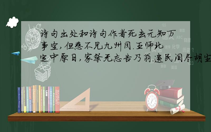 诗句出处和诗句作者死去元知万事空,但悲不见九州同.王师北定中原日,家祭无忘告乃翁.遗民泪尽胡尘里,南望王师又一年.千磨万