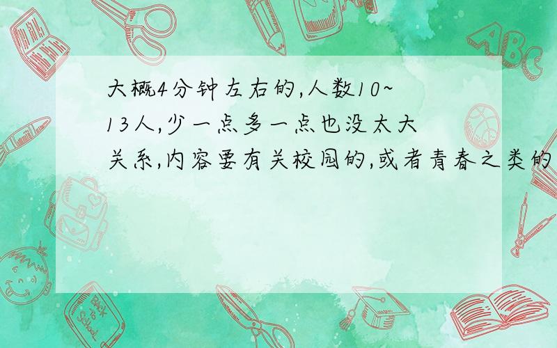 大概4分钟左右的,人数10~13人,少一点多一点也没太大关系,内容要有关校园的,或者青春之类的都可以,