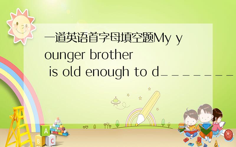 一道英语首字母填空题My younger brother is old enough to d_______himsei