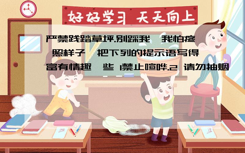 严禁践踏草坪.别踩我,我怕疼 照样子,把下列的提示语写得富有情趣一些 1禁止喧哗.2 请勿抽烟