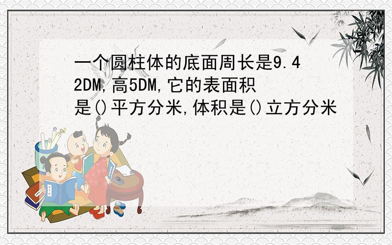 一个圆柱体的底面周长是9.42DM,高5DM,它的表面积是()平方分米,体积是()立方分米