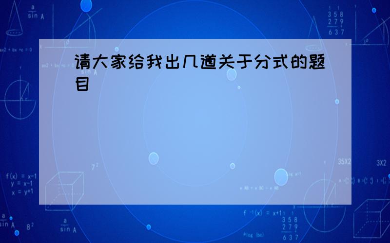 请大家给我出几道关于分式的题目