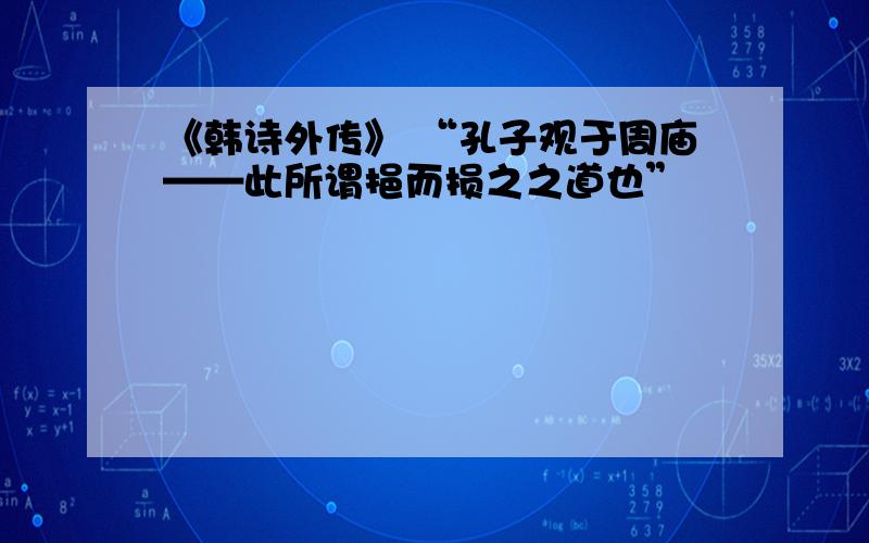 《韩诗外传》 “孔子观于周庙——此所谓挹而损之之道也”