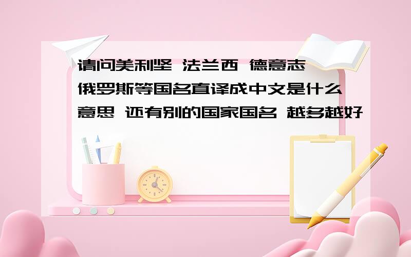 请问美利坚 法兰西 德意志 俄罗斯等国名直译成中文是什么意思 还有别的国家国名 越多越好