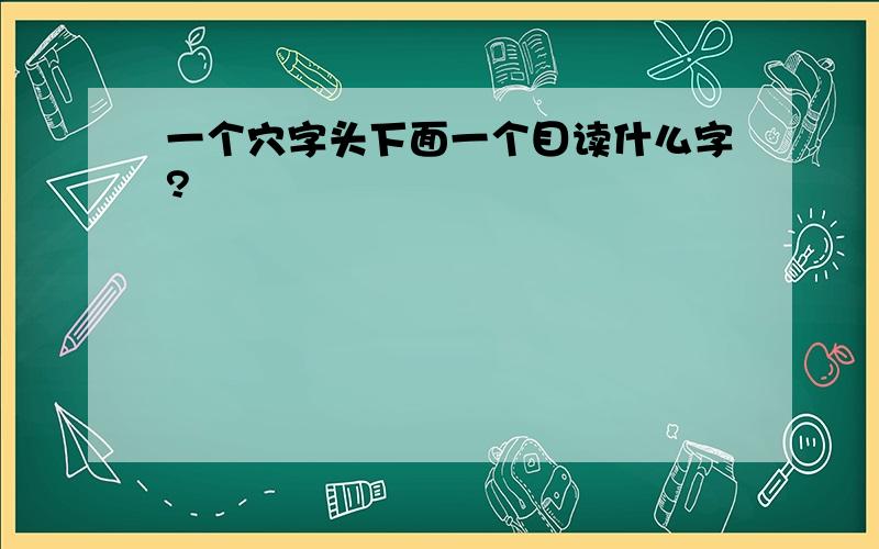 一个穴字头下面一个目读什么字?