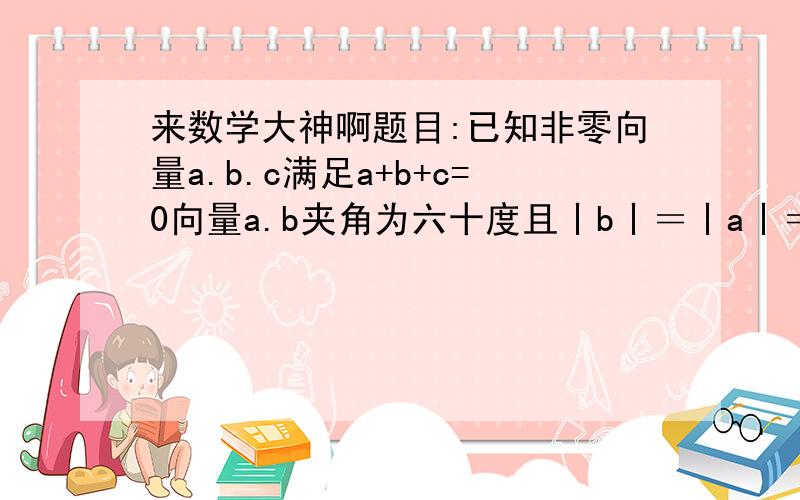 来数学大神啊题目:已知非零向量a.b.c满足a+b+c=0向量a.b夹角为六十度且丨b丨＝丨a丨＝1，则向量a与c的夹角